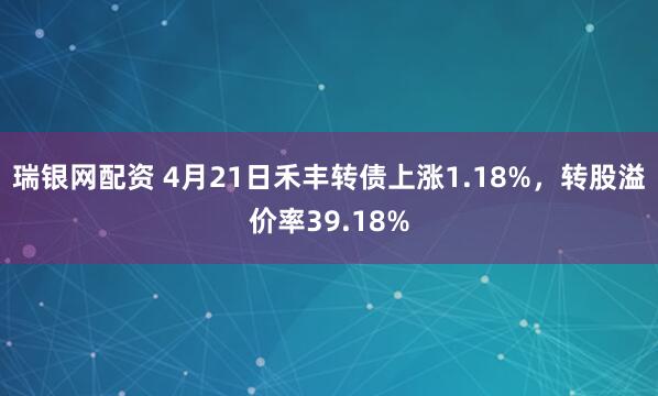 瑞银网配资 4月21日禾丰转债上涨1.18%，转股溢价率39.18%