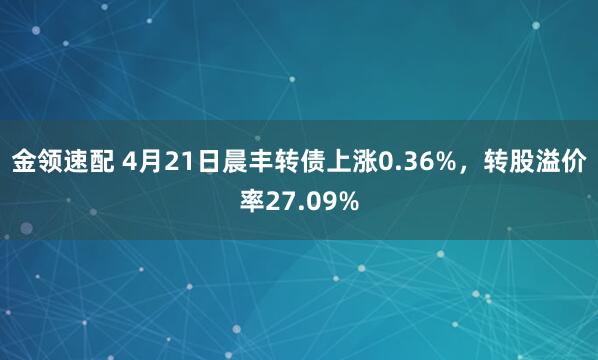 金领速配 4月21日晨丰转债上涨0.36%，转股溢价率27.09%