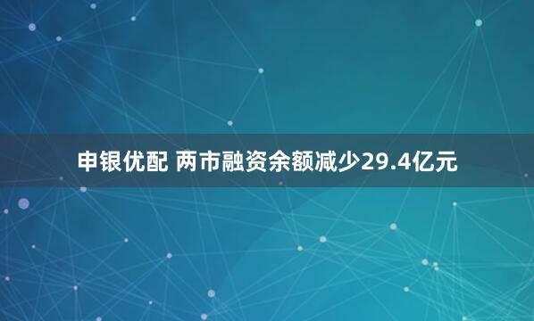 申银优配 两市融资余额减少29.4亿元