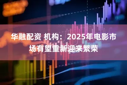 华融配资 机构：2025年电影市场有望重新迎来繁荣