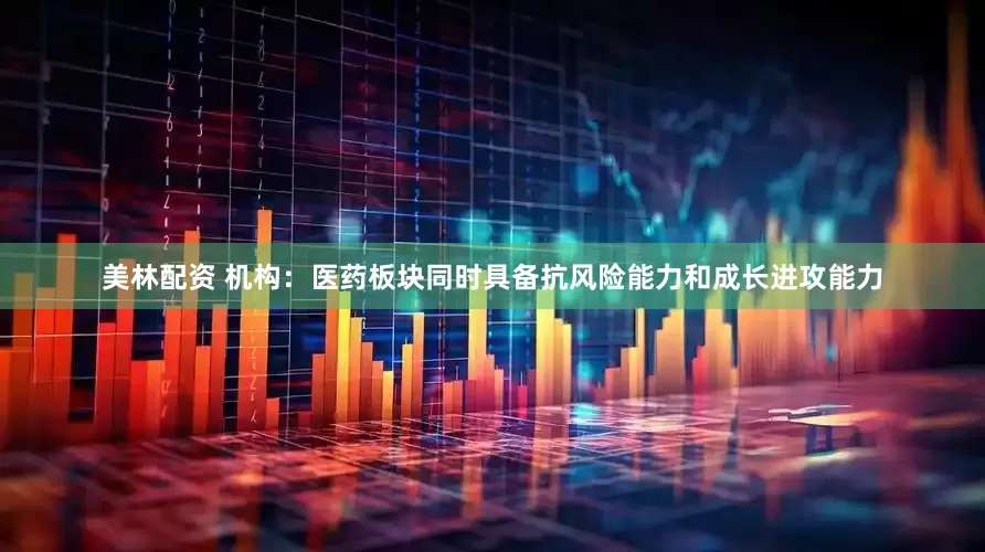 美林配资 机构：医药板块同时具备抗风险能力和成长进攻能力