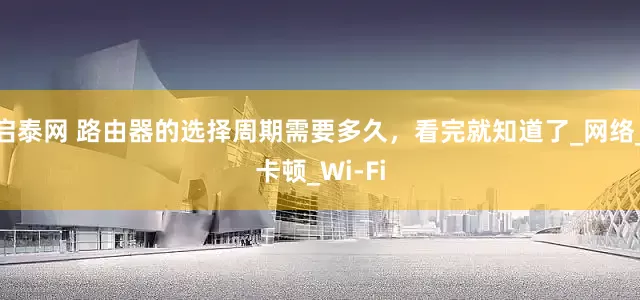 启泰网 路由器的选择周期需要多久，看完就知道了_网络_卡顿_Wi-Fi