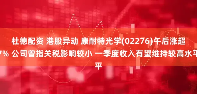 杜德配资 港股异动 康耐特光学(02276)午后涨超7% 公司曾指关税影响较小 一季度收入有望维持较高水平