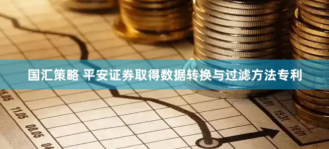 国汇策略 平安证券取得数据转换与过滤方法专利