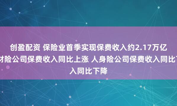 创盈配资 保险业首季实现保费收入约2.17万亿元 财险公司保费收入同比上涨 人身险公司保费收入同比下降