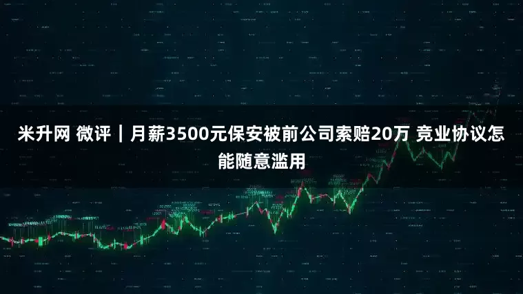 米升网 微评｜月薪3500元保安被前公司索赔20万 竞业协议怎能随意滥用