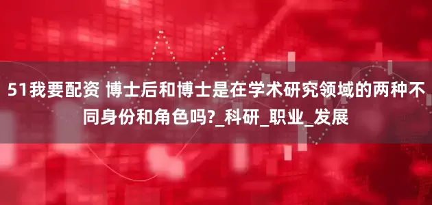51我要配资 博士后和博士是在学术研究领域的两种不同身份和角色吗?_科研_职业_发展