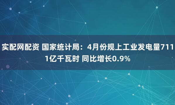 实配网配资 国家统计局：4月份规上工业发电量7111亿千瓦时 同比增长0.9%