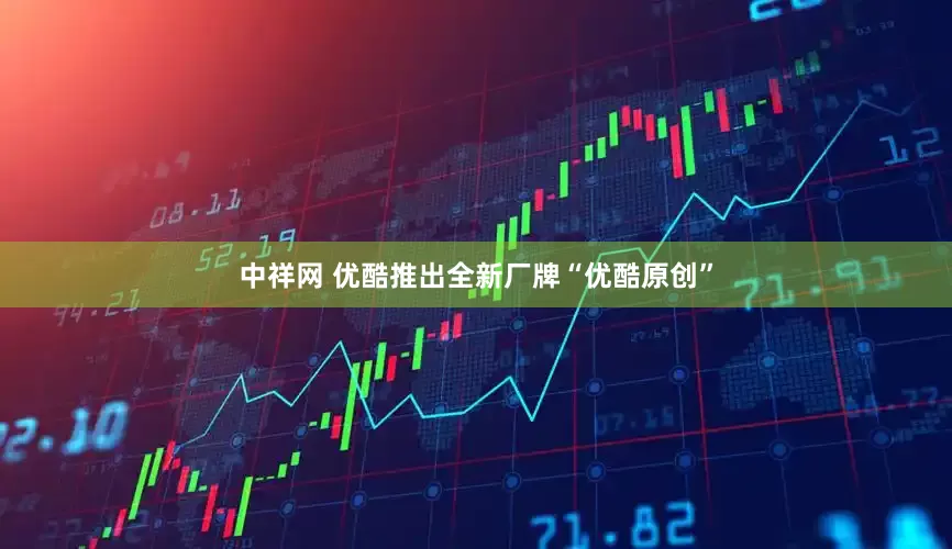 中祥网 优酷推出全新厂牌“优酷原创”
