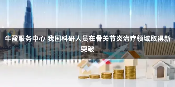 牛盈服务中心 我国科研人员在骨关节炎治疗领域取得新突破