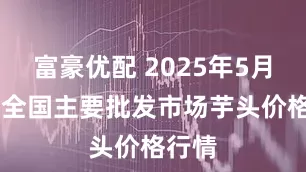 富豪优配 2025年5月29日全国主要批发市场芋头价格行情