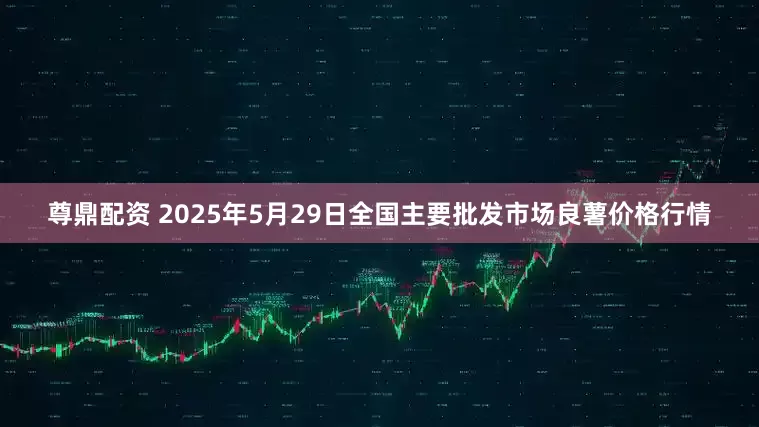 尊鼎配资 2025年5月29日全国主要批发市场良薯价格行情