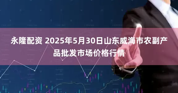 永隆配资 2025年5月30日山东威海市农副产品批发市场价格行情