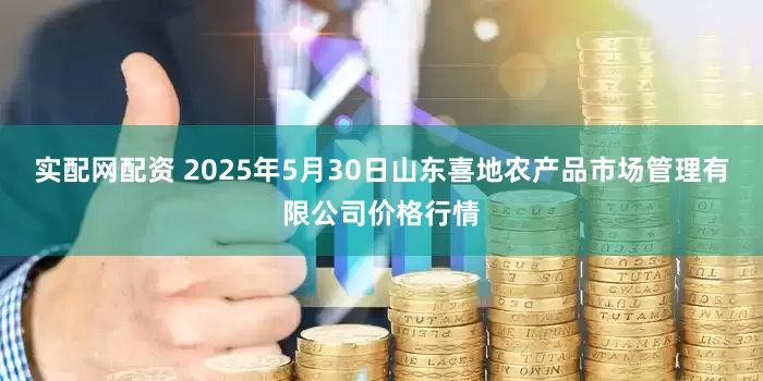实配网配资 2025年5月30日山东喜地农产品市场管理有限公司价格行情