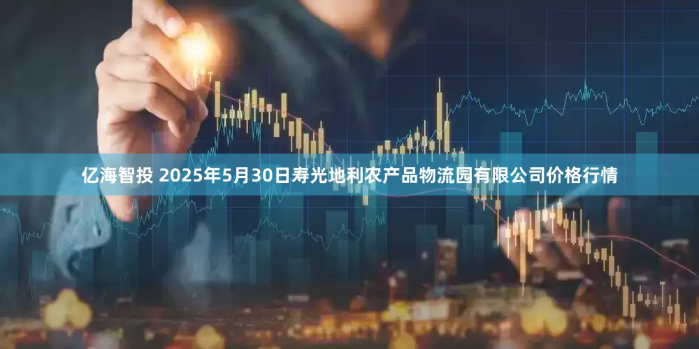 亿海智投 2025年5月30日寿光地利农产品物流园有限公司价格行情