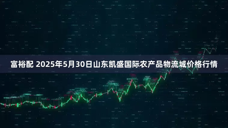 富裕配 2025年5月30日山东凯盛国际农产品物流城价格行情