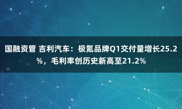 国融资管 吉利汽车：极氪品牌Q1交付量增长25.2%，毛利率创历史新高至21.2%