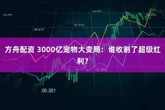 方舟配资 3000亿宠物大变局：谁收割了超级红利？