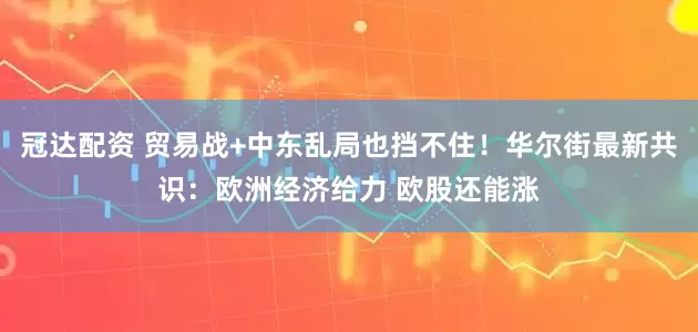 冠达配资 贸易战+中东乱局也挡不住！华尔街最新共识：欧洲经济给力 欧股还能涨
