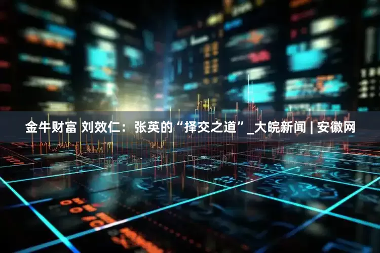 金牛财富 刘效仁：张英的“择交之道”_大皖新闻 | 安徽网