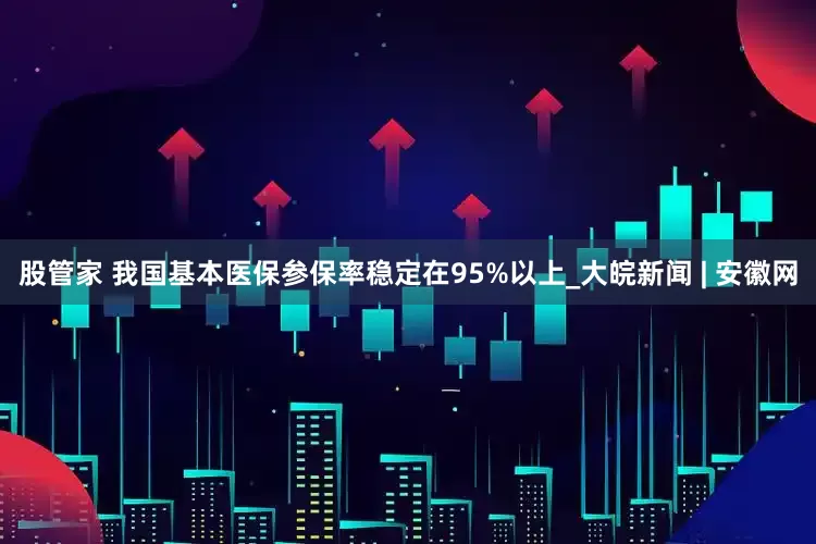 股管家 我国基本医保参保率稳定在95%以上_大皖新闻 | 安徽网