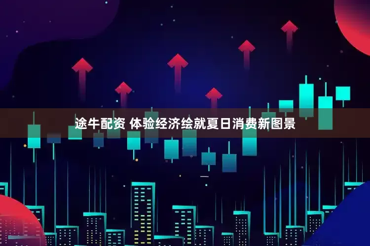 途牛配资 体验经济绘就夏日消费新图景