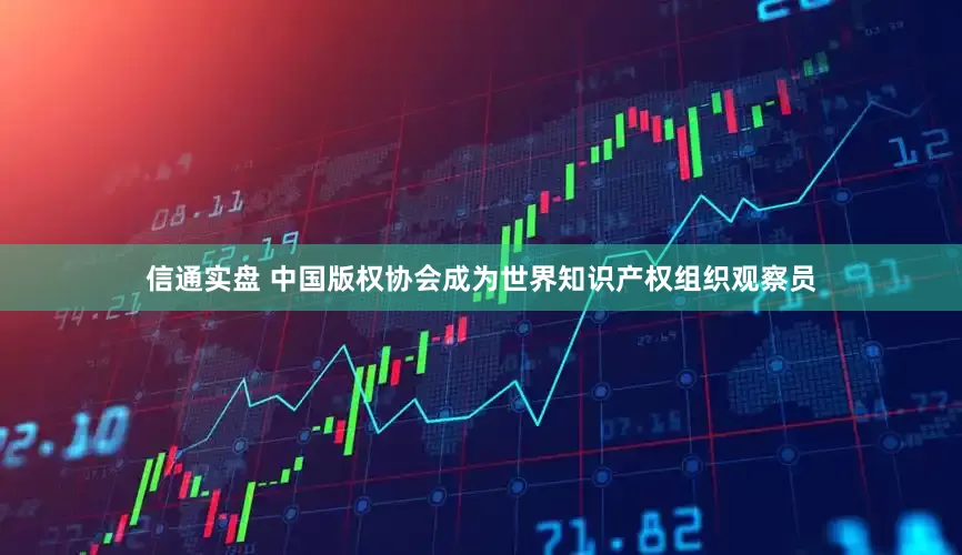信通实盘 中国版权协会成为世界知识产权组织观察员