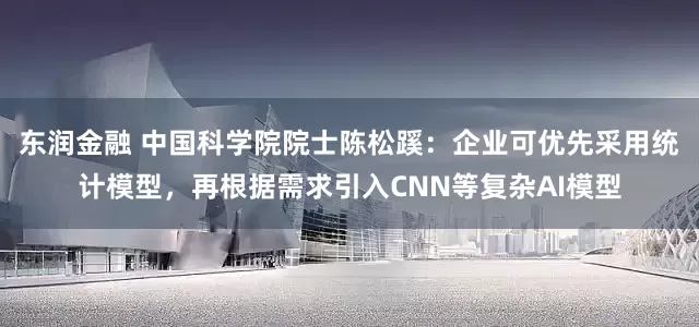 东润金融 中国科学院院士陈松蹊：企业可优先采用统计模型，再根据需求引入CNN等复杂AI模型