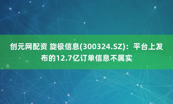 创元网配资 旋极信息(300324.SZ)：平台上发布的12.7亿订单信息不属实