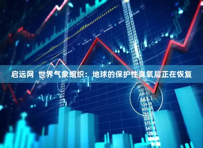 启远网  世界气象组织：地球的保护性臭氧层正在恢复