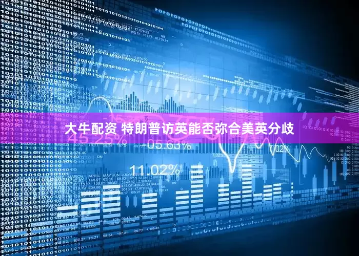 大牛配资 特朗普访英能否弥合美英分歧