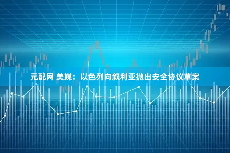 元配网 美媒：以色列向叙利亚抛出安全协议草案