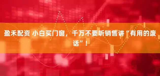 盈禾配资 小白买门窗，千万不要听销售讲“有用的废话”！