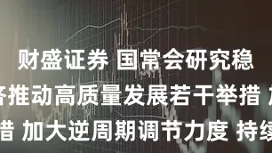 财盛证券 国常会研究稳就业稳经济推动高质量发展若干举措 加大逆周期调节力度 持续稳定股市