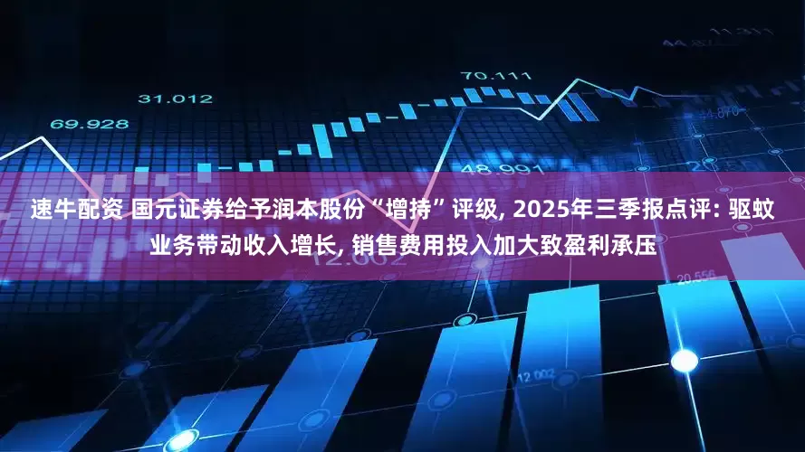 速牛配资 国元证券给予润本股份“增持”评级, 2025年三季报点评: 驱蚊业务带动收入增长, 销售费用投入加大致盈利承压