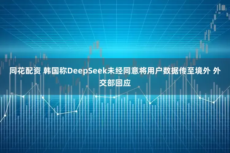 同花配资 韩国称DeepSeek未经同意将用户数据传至境外 外交部回应
