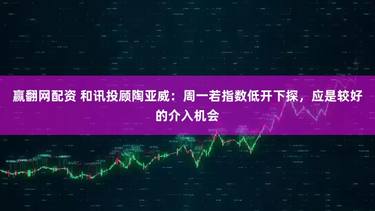 赢翻网配资 和讯投顾陶亚威：周一若指数低开下探，应是较好的介入机会