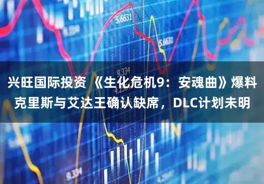 兴旺国际投资 《生化危机9：安魂曲》爆料克里斯与艾达王确认缺席，DLC计划未明