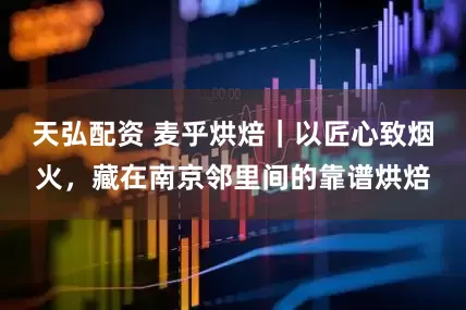 天弘配资 麦乎烘焙｜以匠心致烟火，藏在南京邻里间的靠谱烘焙