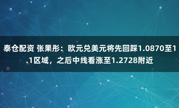 泰仓配资 张果彤：欧元兑美元将先回踩1.0870至1.1区域，之后中线看涨至1.2728附近