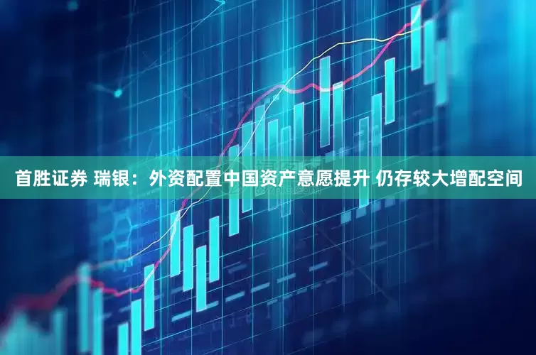 首胜证券 瑞银：外资配置中国资产意愿提升 仍存较大增配空间