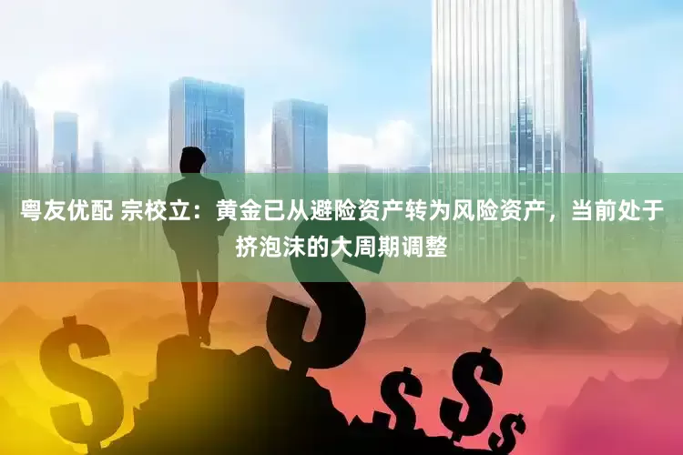 粤友优配 宗校立：黄金已从避险资产转为风险资产，当前处于挤泡沫的大周期调整
