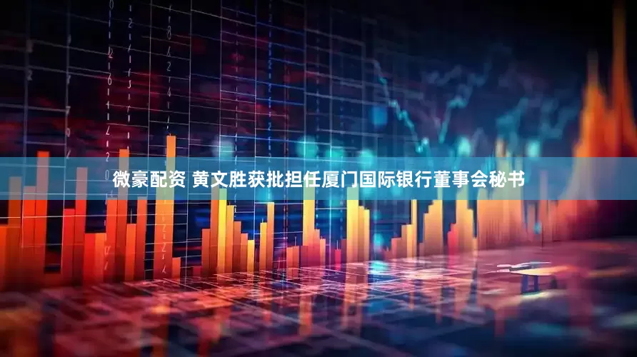 微豪配资 黄文胜获批担任厦门国际银行董事会秘书