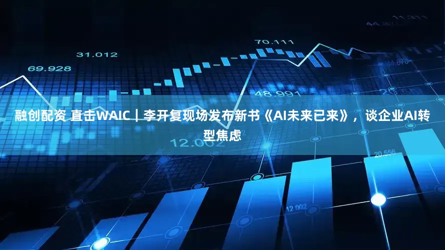 融创配资 直击WAIC｜李开复现场发布新书《AI未来已来》，谈企业AI转型焦虑