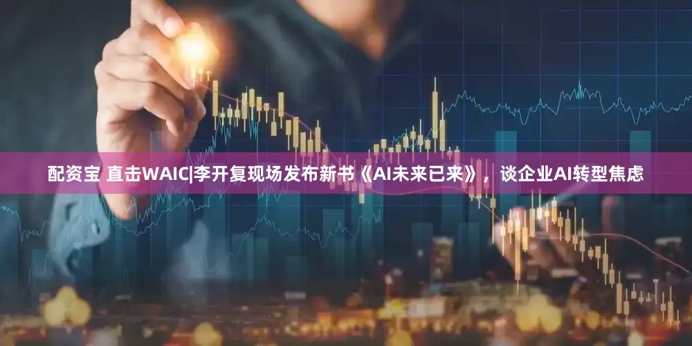 配资宝 直击WAIC|李开复现场发布新书《AI未来已来》，谈企业AI转型焦虑