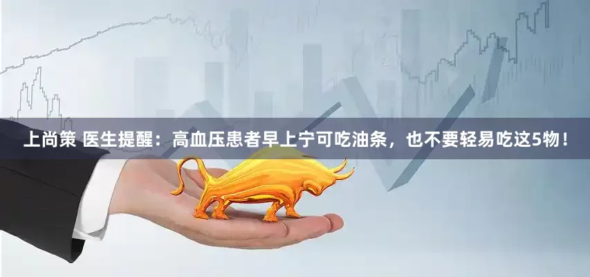 上尚策 医生提醒：高血压患者早上宁可吃油条，也不要轻易吃这5物！