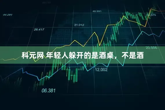 科元网 年轻人躲开的是酒桌，不是酒